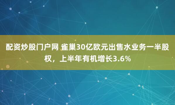 配资炒股门户网 雀巢30亿欧元出售水业务一半股权，上半年有机增长3.6%