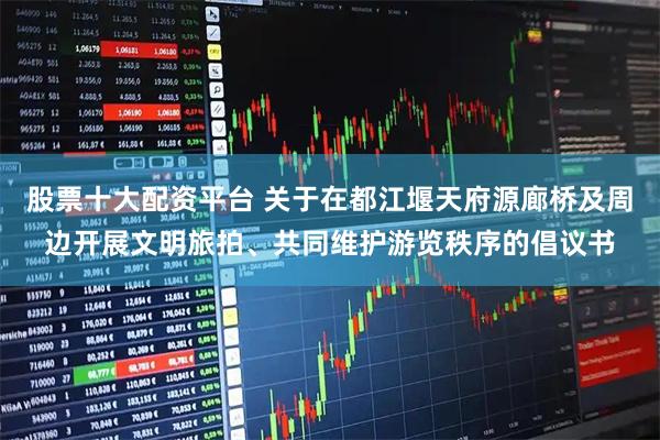 股票十大配资平台 关于在都江堰天府源廊桥及周边开展文明旅拍、共同维护游览秩序的倡议书
