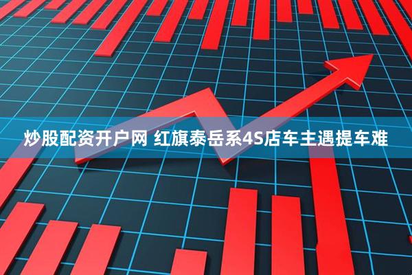 炒股配资开户网 红旗泰岳系4S店车主遇提车难